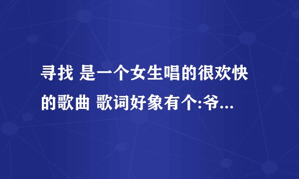 寻找 是一个女生唱的很欢快的歌曲 歌词好象有个:爷爷:什么的 请问是什么歌曲?