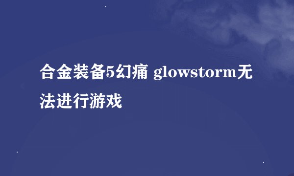 合金装备5幻痛 glowstorm无法进行游戏