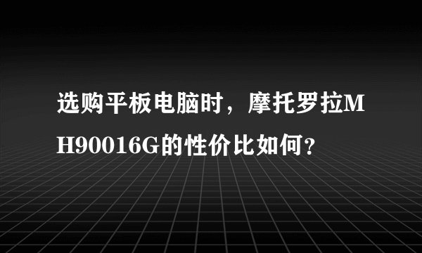 选购平板电脑时，摩托罗拉MH90016G的性价比如何？