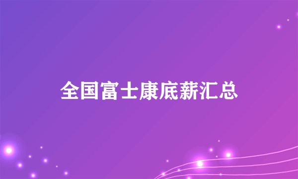 全国富士康底薪汇总