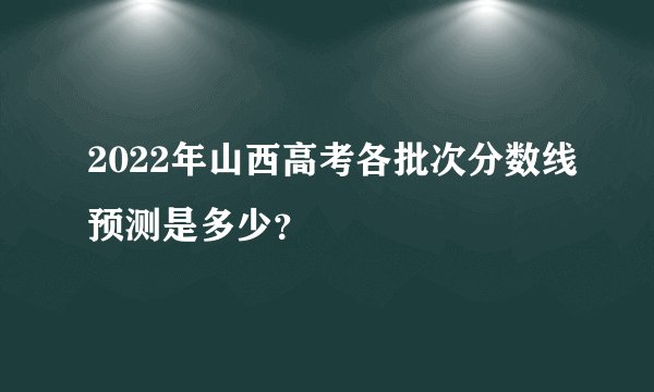 2022年山西高考各批次分数线预测是多少？
