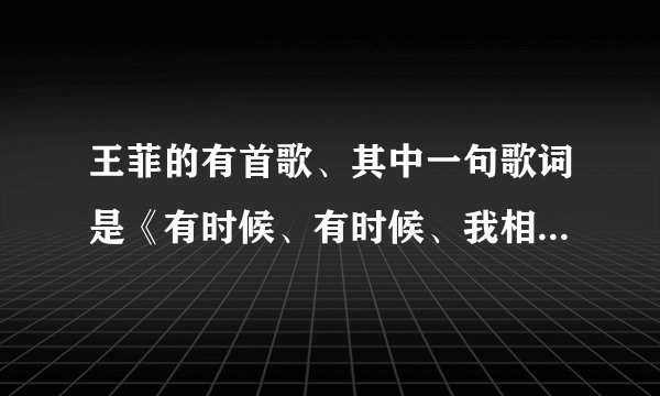 王菲的有首歌、其中一句歌词是《有时候、有时候、我相信一切有尽头》这首歌叫什么？完整的歌词？