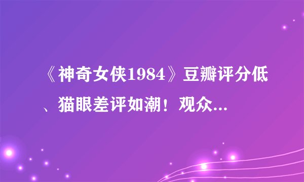 《神奇女侠1984》豆瓣评分低、猫眼差评如潮!观众的不满有理有据