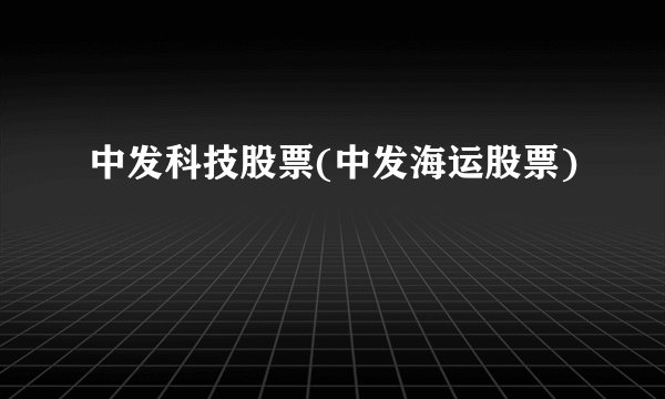 中发科技股票(中发海运股票)
