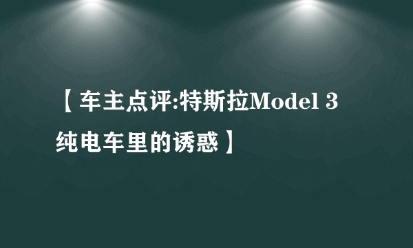 【车主点评:特斯拉Model 3 纯电车里的诱惑】