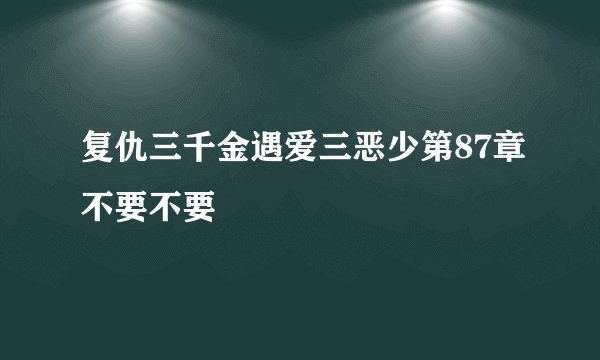 复仇三千金遇爱三恶少第87章不要不要