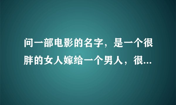 问一部电影的名字，是一个很胖的女人嫁给一个男人，很搞笑的，最近的，知道的告诉我下，谢谢！