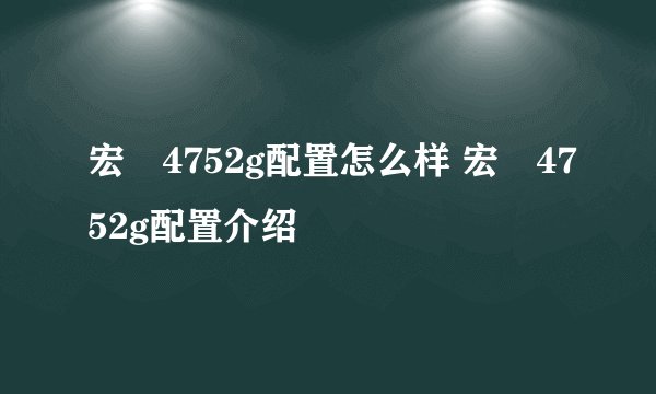 宏碁4752g配置怎么样 宏碁4752g配置介绍