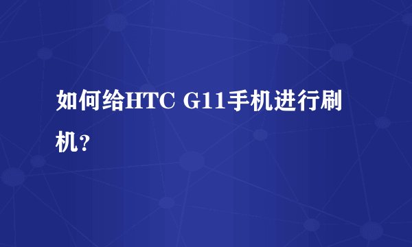 如何给HTC G11手机进行刷机？