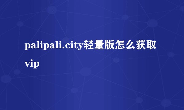 palipali.city轻量版怎么获取vip