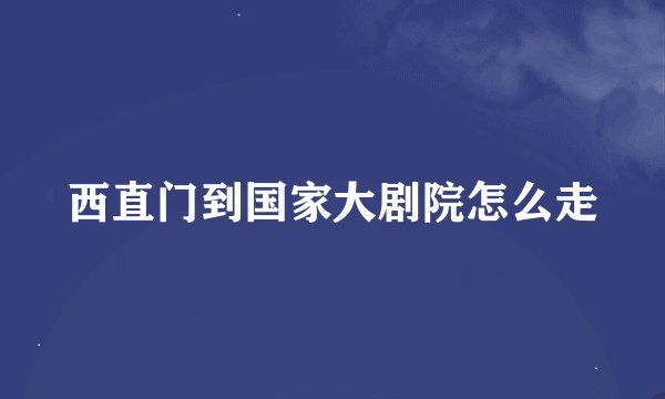西直门到国家大剧院怎么走