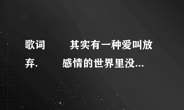歌词 　　其实有一种爱叫放弃. 　　感情的世界里没有谁是谁非， 　　有的只是谁不懂得去珍惜。