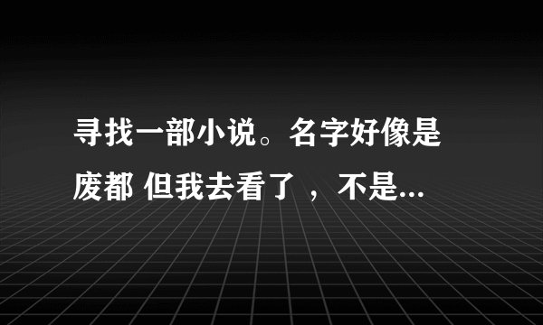 寻找一部小说。名字好像是 废都 但我去看了 ，不是的。讲的是有一个废弃的都市，有一个男孩经常去那里玩。