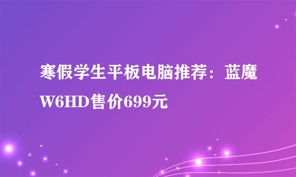 寒假学生平板电脑推荐：蓝魔W6HD售价699元