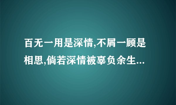 百无一用是深情,不屑一顾是相思,倘若深情被辜负余生孤独又何妨是什么意思？