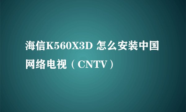海信K560X3D 怎么安装中国网络电视（CNTV）
