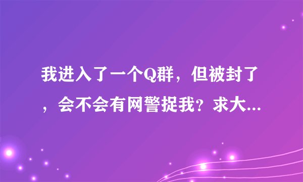 我进入了一个Q群，但被封了，会不会有网警捉我？求大家解答。那是色群，我在电脑上退群了。应该没事吧