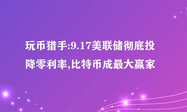 玩币猎手:9.17美联储彻底投降零利率,比特币成最大赢家
