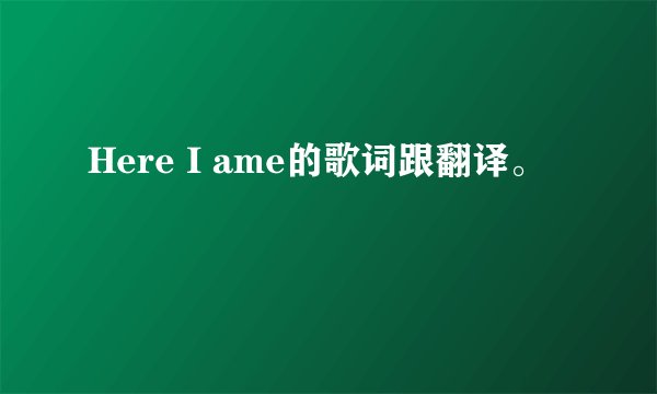 Here I ame的歌词跟翻译。