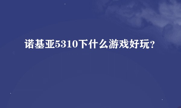 诺基亚5310下什么游戏好玩？