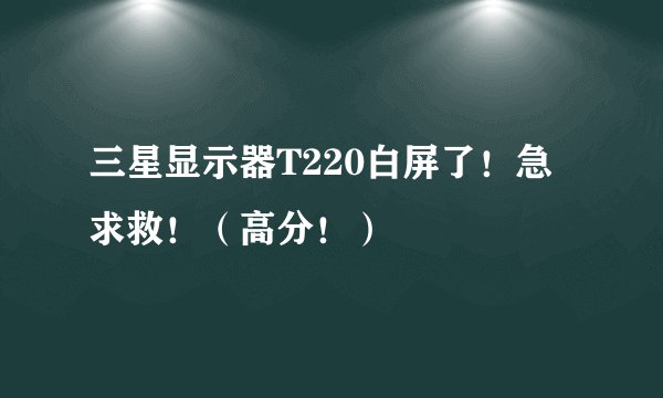 三星显示器T220白屏了！急求救！（高分！）