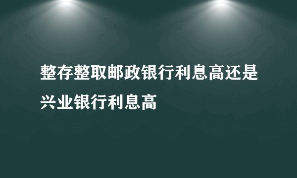 整存整取邮政银行利息高还是兴业银行利息高