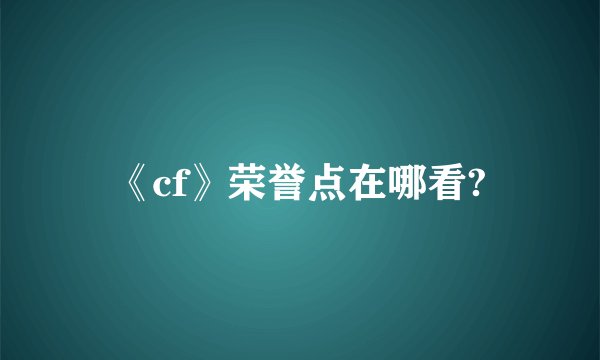 《cf》荣誉点在哪看?