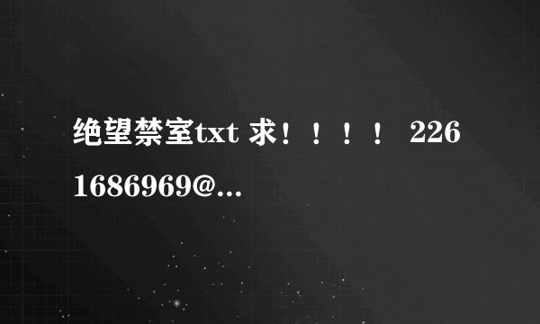 绝望禁室txt 求！！！！ 2261686969@qq.com