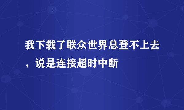 我下载了联众世界总登不上去，说是连接超时中断