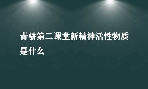 青骄第二课堂新精神活性物质是什么