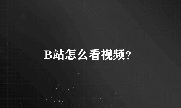 B站怎么看视频？