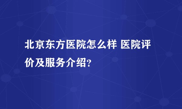 北京东方医院怎么样 医院评价及服务介绍？