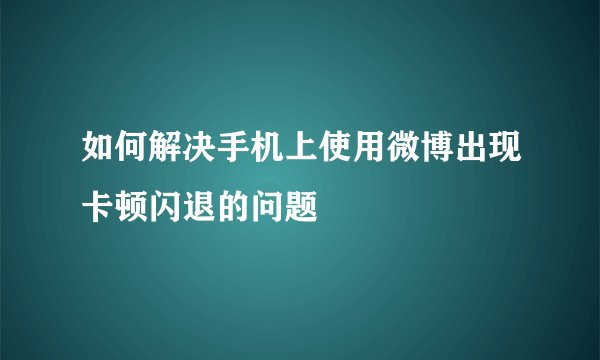 如何解决手机上使用微博出现卡顿闪退的问题