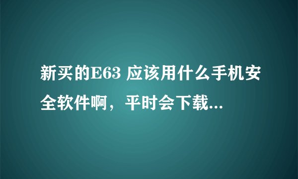 新买的E63 应该用什么手机安全软件啊，平时会下载软件，怕中毒的。我就偶尔上网，下载软件，不干别的。