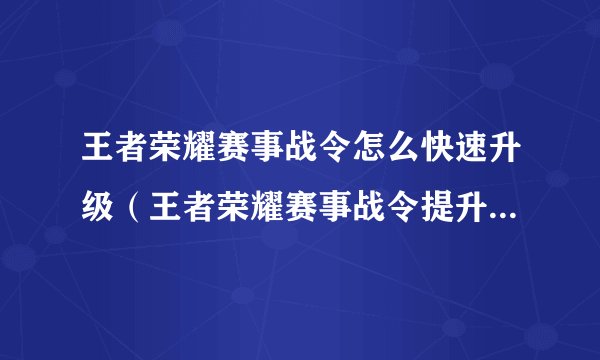 王者荣耀赛事战令怎么快速升级（王者荣耀赛事战令提升方式）「2023推荐」