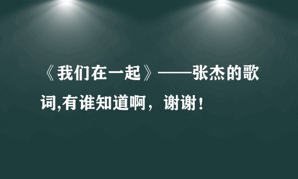 《我们在一起》——张杰的歌词,有谁知道啊，谢谢！