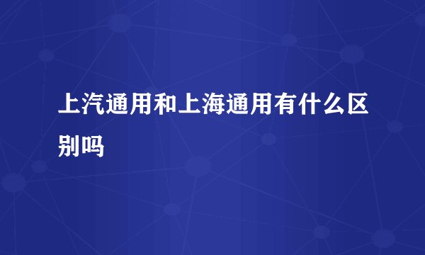上汽通用和上海通用有什么区别吗