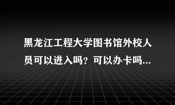 黑龙江工程大学图书馆外校人员可以进入吗？可以办卡吗？放假期间是否可以进入？