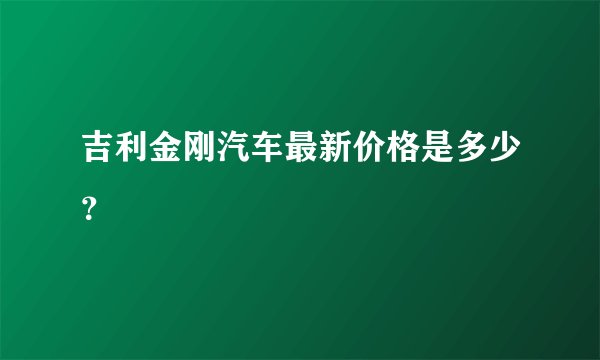 吉利金刚汽车最新价格是多少？