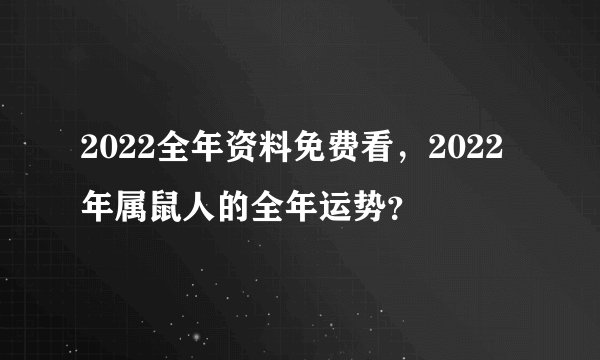 2022全年资料免费看，2022年属鼠人的全年运势？