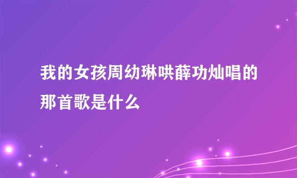 我的女孩周幼琳哄薛功灿唱的那首歌是什么