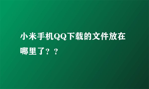 小米手机QQ下载的文件放在哪里了？？