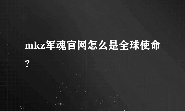mkz军魂官网怎么是全球使命?