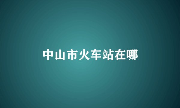 中山市火车站在哪