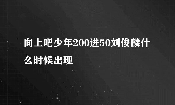 向上吧少年200进50刘俊麟什么时候出现