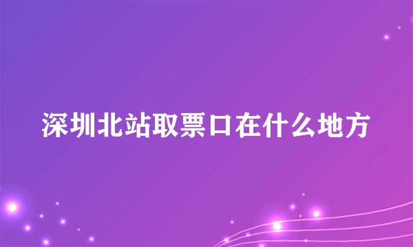 深圳北站取票口在什么地方