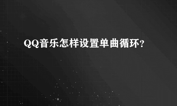 QQ音乐怎样设置单曲循环？