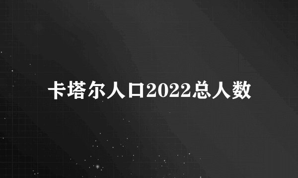 卡塔尔人口2022总人数