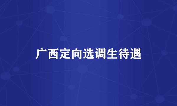 广西定向选调生待遇