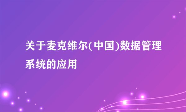 关于麦克维尔(中国)数据管理系统的应用